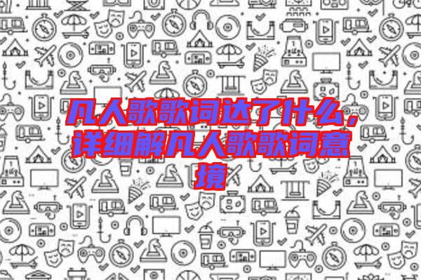 凡人歌歌詞達了什么，詳細解凡人歌歌詞意境