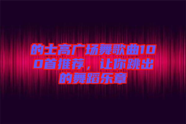 的士高廣場(chǎng)舞歌曲100首推薦，讓你跳出的舞蹈樂章