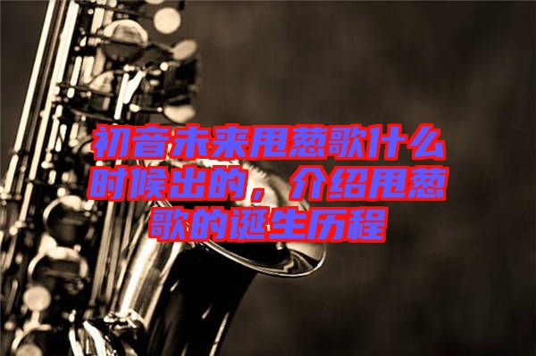 初音未來甩蔥歌什么時候出的，介紹甩蔥歌的誕生歷程