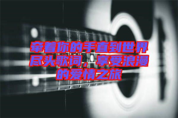 牽著你的手直到世界盡頭歌詞，享受浪漫的愛(ài)情之旅