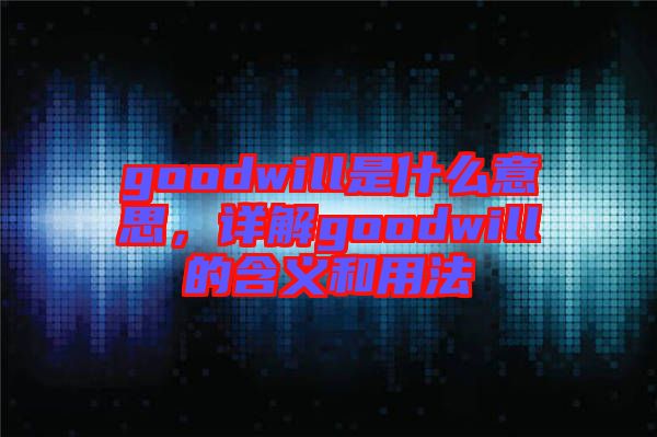 goodwill是什么意思，詳解goodwill的含義和用法