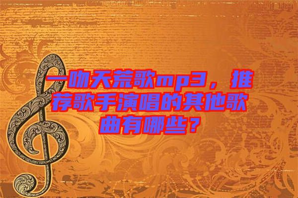 一吻天荒歌mp3，推薦歌手演唱的其他歌曲有哪些？