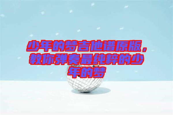 少年的夢吉他譜原版，教你彈奏最純粹的少年的夢