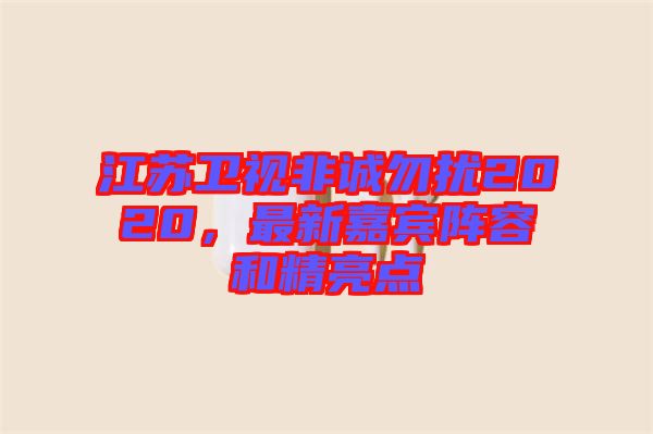 江蘇衛(wèi)視非誠勿擾2020，最新嘉賓陣容和精亮點