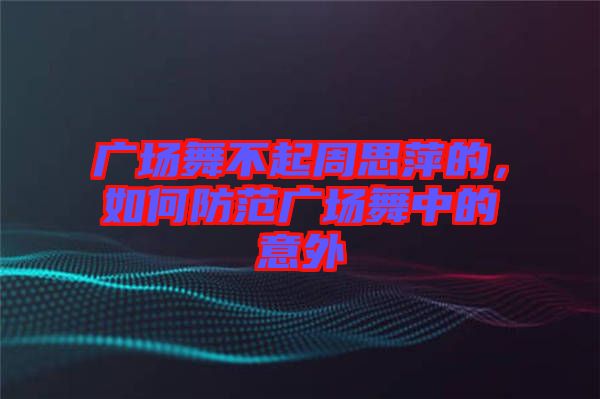 廣場舞不起周思萍的，如何防范廣場舞中的意外