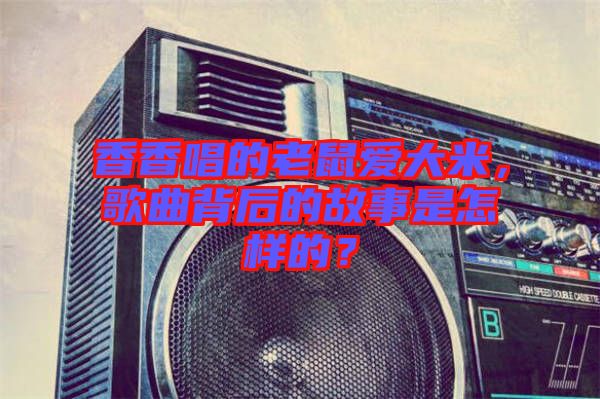 香香唱的老鼠愛大米，歌曲背后的故事是怎樣的？