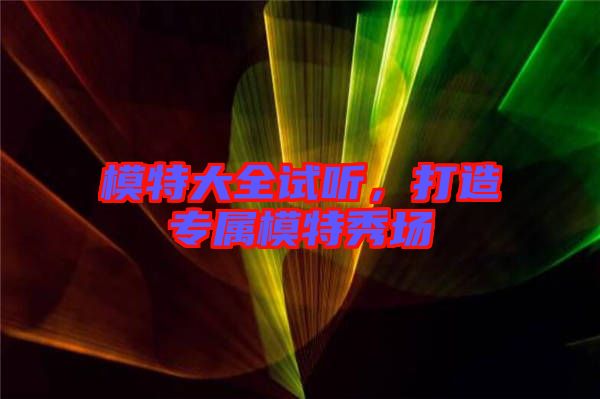 模特大全試聽(tīng)，打造專(zhuān)屬模特秀場(chǎng)