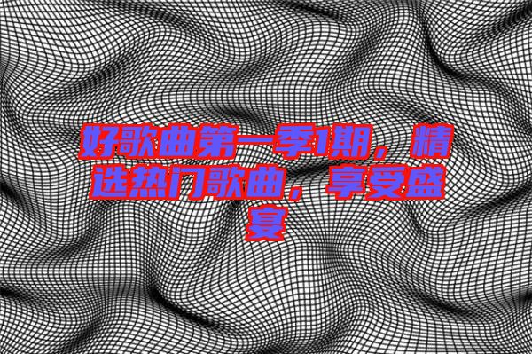 好歌曲第一季1期，精選熱門歌曲，享受盛宴