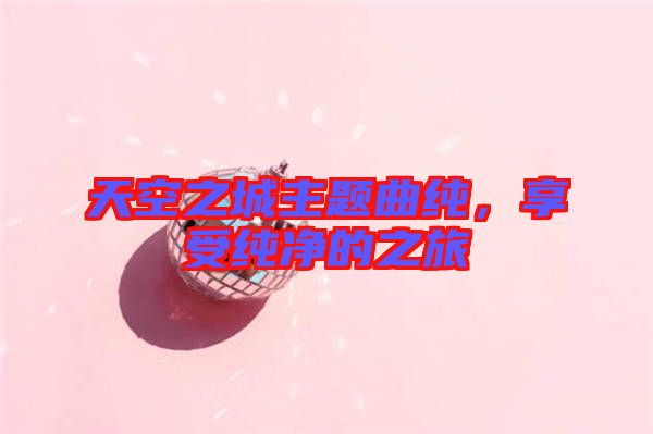 天空之城主題曲純，享受純凈的之旅