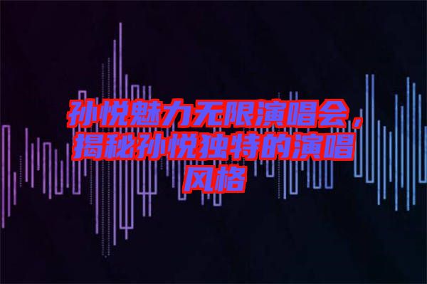 孫悅魅力無(wú)限演唱會(huì)，揭秘孫悅獨(dú)特的演唱風(fēng)格