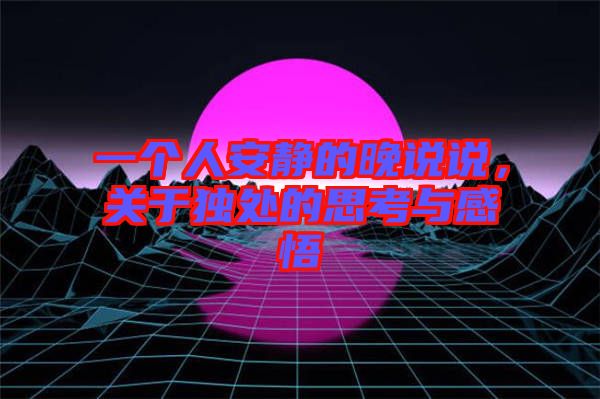 一個(gè)人安靜的晚說(shuō)說(shuō)，關(guān)于獨(dú)處的思考與感悟