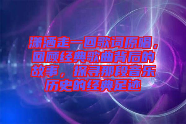 瀟灑走一回歌詞原唱，回顧經(jīng)典歌曲背后的故事，探尋那段音樂(lè)歷史的經(jīng)典足跡