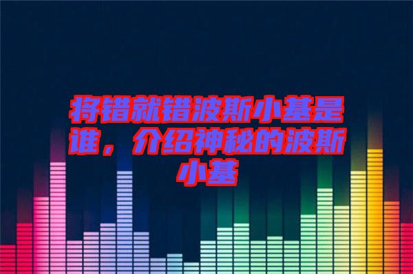 將錯就錯波斯小基是誰，介紹神秘的波斯小基