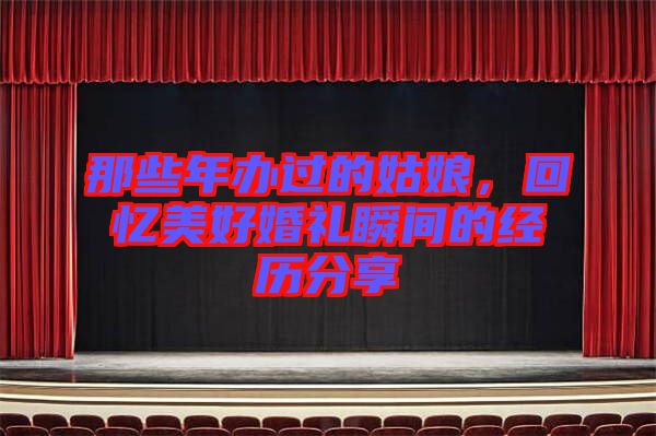 那些年辦過(guò)的姑娘，回憶美好婚禮瞬間的經(jīng)歷分享