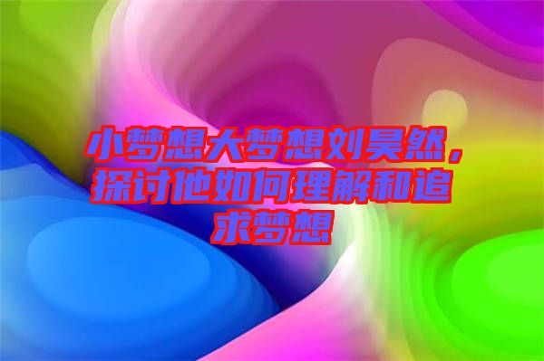 小夢想大夢想劉昊然，探討他如何理解和追求夢想