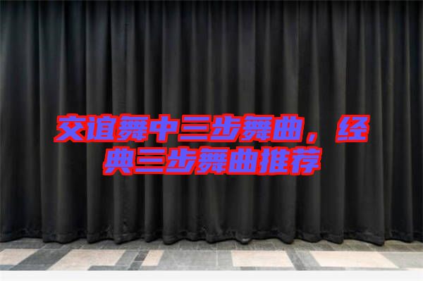 交誼舞中三步舞曲，經典三步舞曲推薦