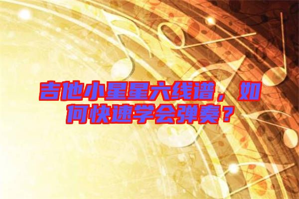 吉他小星星六線譜，如何快速學(xué)會(huì)彈奏？