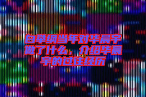 白舉綱當年對華晨宇做了什么，介紹華晨宇的過往經(jīng)歷
