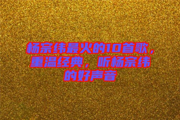 楊宗緯最火的10首歌，重溫經(jīng)典，聽楊宗緯的好聲音