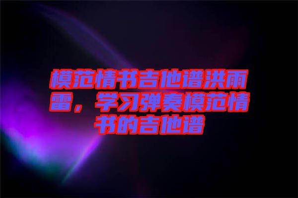 模范情書吉他譜洪雨雷，學(xué)習(xí)彈奏模范情書的吉他譜