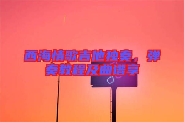 西海情歌吉他獨奏，彈奏教程及曲譜享