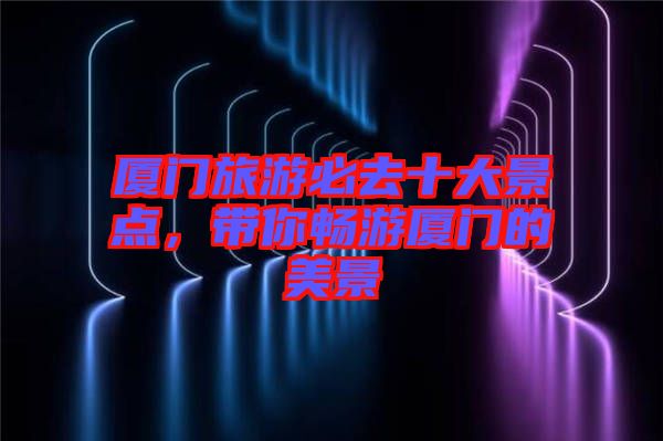 廈門旅游必去十大景點(diǎn)，帶你暢游廈門的美景