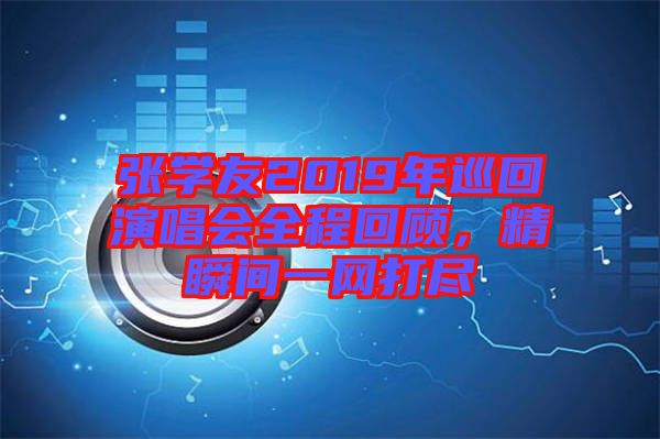 張學(xué)友2019年巡回演唱會(huì)全程回顧，精瞬間一網(wǎng)打盡