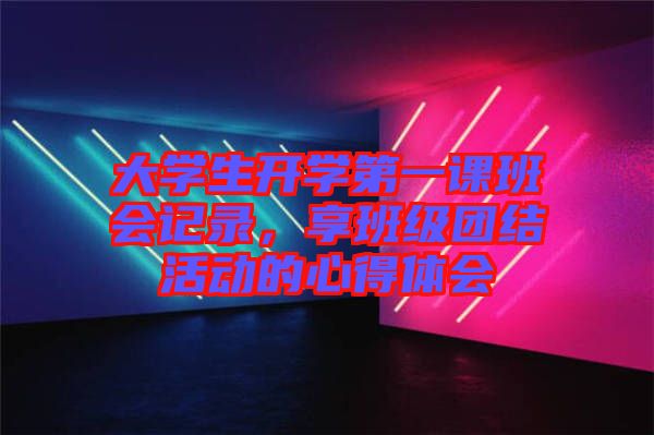 大學(xué)生開學(xué)第一課班會(huì)記錄，享班級(jí)團(tuán)結(jié)活動(dòng)的心得體會(huì)