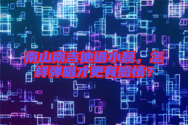 南山南吉他譜小磊，怎樣彈唱才更有感情？