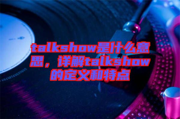talkshow是什么意思，詳解talkshow的定義和特點(diǎn)