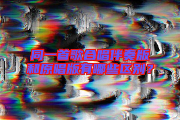 同一首歌合唱伴奏版和原唱版有哪些區(qū)別？