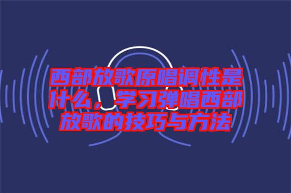 西部放歌原唱調(diào)性是什么，學(xué)習(xí)彈唱西部放歌的技巧與方法