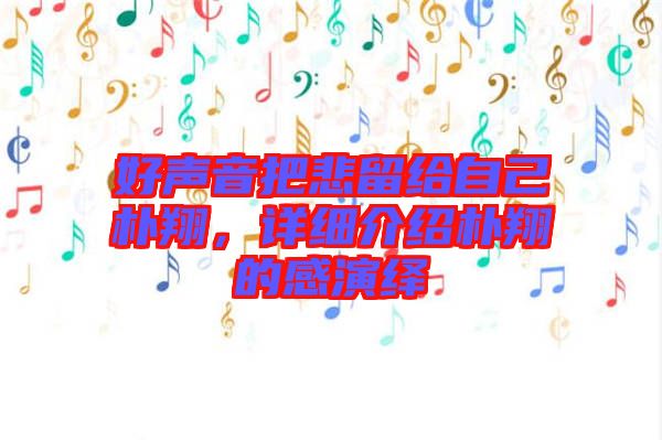好聲音把悲留給自己樸翔，詳細(xì)介紹樸翔的感演繹