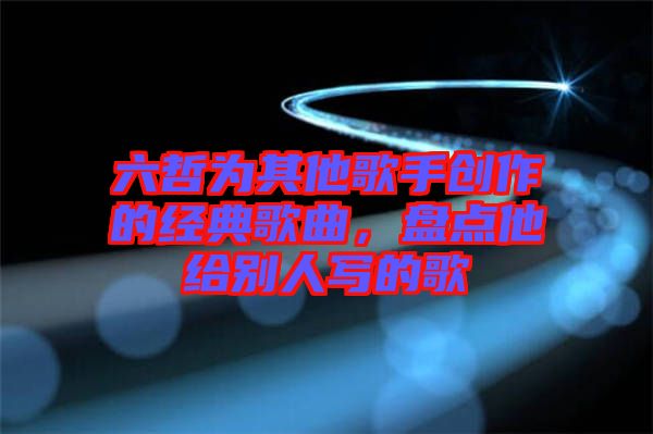六哲為其他歌手創(chuàng)作的經(jīng)典歌曲，盤點他給別人寫的歌