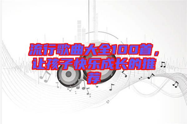 流行歌曲大全100首，讓孩子快樂成長的推薦