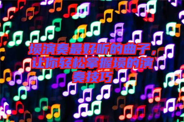 塤演奏最好聽的曲子，讓你輕松掌握塤的演奏技巧
