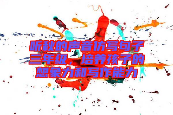 聽秋的聲音仿寫句子三年級(jí)，培養(yǎng)孩子的想象力和寫作能力