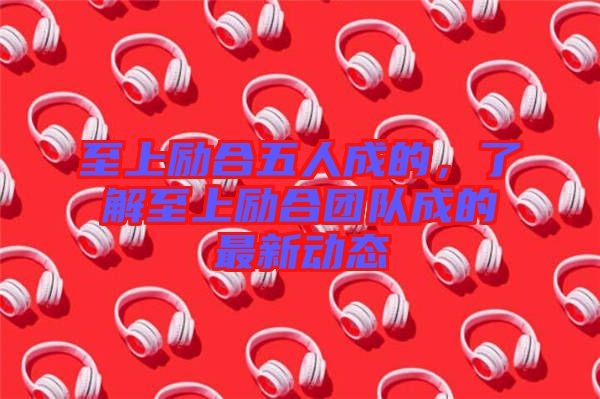 至上勵合五人成的，了解至上勵合團隊成的最新動態(tài)