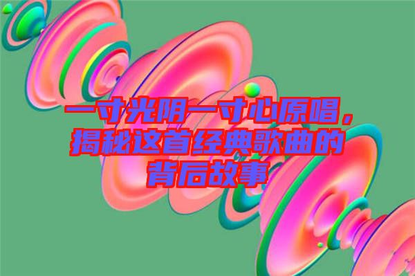 一寸光陰一寸心原唱，揭秘這首經(jīng)典歌曲的背后故事