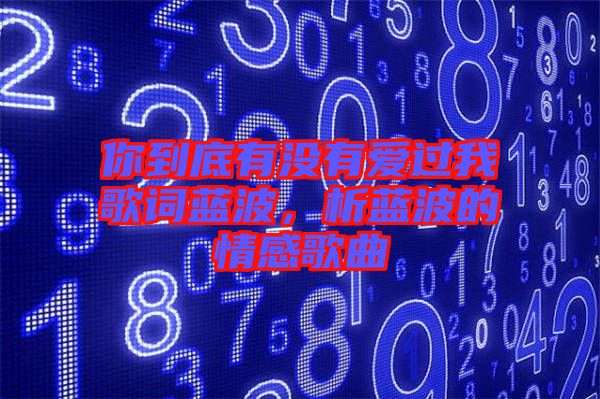 你到底有沒有愛過我歌詞藍(lán)波，析藍(lán)波的情感歌曲
