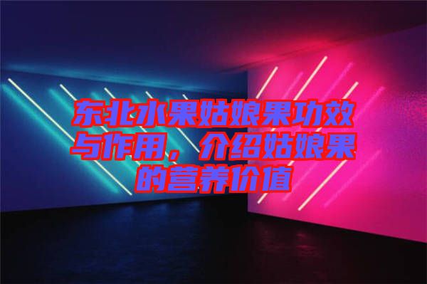 東北水果姑娘果功效與作用，介紹姑娘果的營養(yǎng)價值