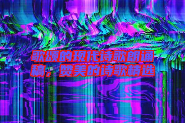 歌頌的現(xiàn)代詩歌朗誦稿，贊美的詩歌精選