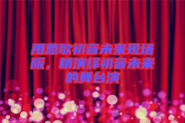 甩蔥歌初音未來(lái)現(xiàn)場(chǎng)版，精演繹初音未來(lái)的舞臺(tái)演