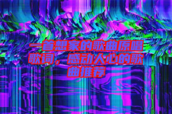 一首想家的歌曲原唱歌詞，感動(dòng)人心的歌曲推薦