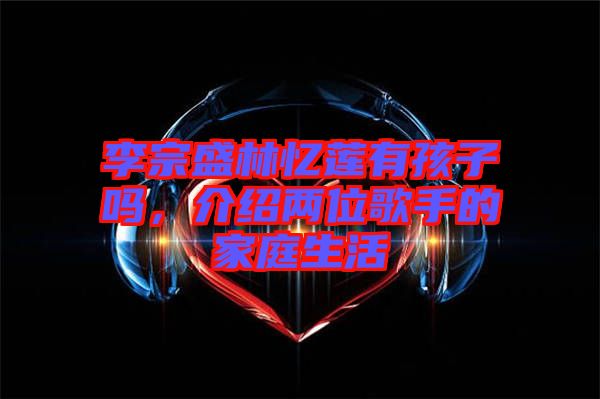 李宗盛林憶蓮有孩子嗎，介紹兩位歌手的家庭生活