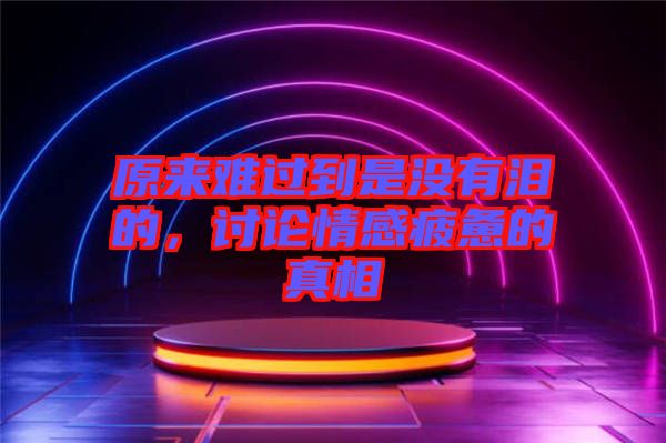 原來(lái)難過(guò)到是沒(méi)有淚的，討論情感疲憊的真相