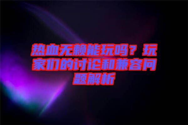 熱血無賴能玩嗎？玩家們的討論和兼容問題解析