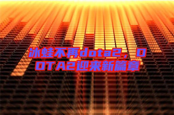 冰蛙不再dota2，DOTA2迎來新篇章
