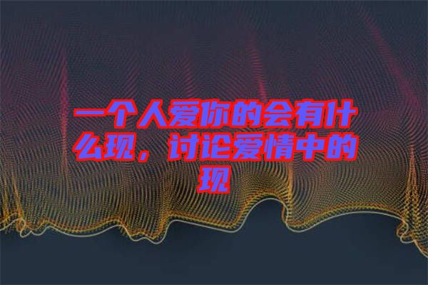 一個(gè)人愛你的會(huì)有什么現(xiàn)，討論愛情中的現(xiàn)