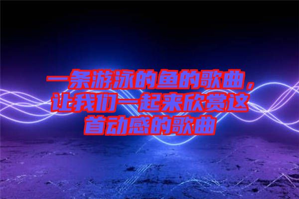 一條游泳的魚的歌曲，讓我們一起來(lái)欣賞這首動(dòng)感的歌曲